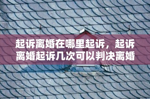 起诉离婚在哪里起诉，起诉离婚起诉几次可以判决离婚