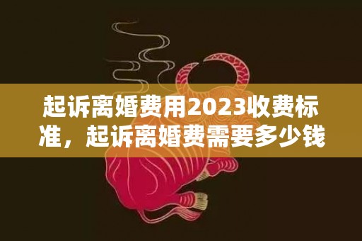 起诉离婚费用2023收费标准，起诉离婚费需要多少钱