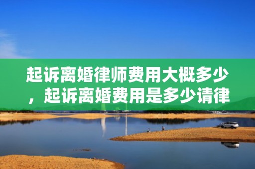 起诉离婚律师费用大概多少，起诉离婚费用是多少请律师要多少费用呢