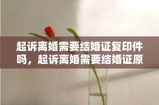 起诉离婚需要结婚证复印件吗，起诉离婚需要结婚证原件吗