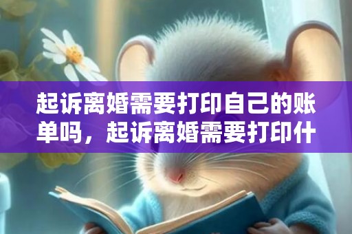 起诉离婚需要打印自己的账单吗，起诉离婚需要打印什么材料证明