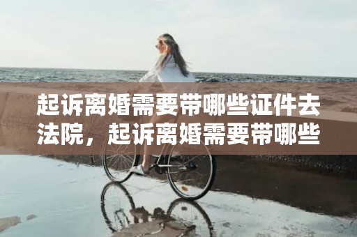起诉离婚需要带哪些证件去法院，起诉离婚需要带哪些证件
