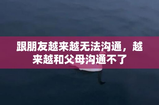 跟朋友越来越无法沟通，越来越和父母沟通不了