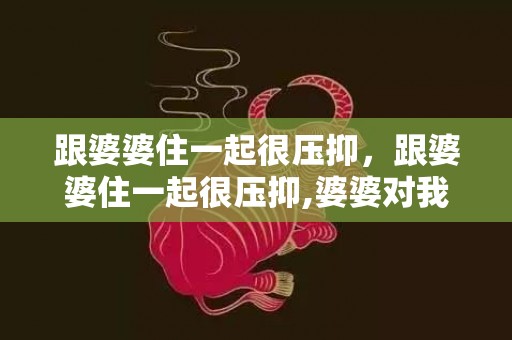 跟婆婆住一起很压抑，跟婆婆住一起很压抑,婆婆对我不热情也没啥话说