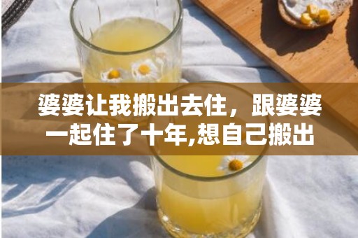 婆婆让我搬出去住，跟婆婆一起住了十年,想自己搬出去住