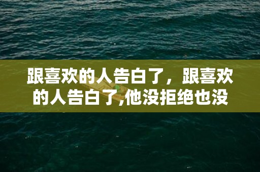 跟喜欢的人告白了，跟喜欢的人告白了,他没拒绝也没答应怎么办