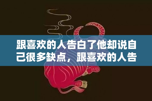 跟喜欢的人告白了他却说自己很多缺点，跟喜欢的人告白了,他没拒绝也没答应了