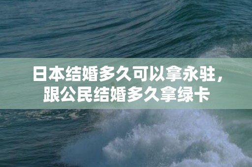 日本结婚多久可以拿永驻，跟公民结婚多久拿绿卡