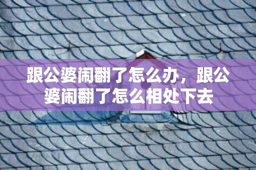 跟公婆闹翻了怎么办，跟公婆闹翻了怎么相处下去