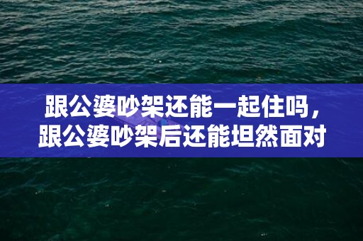 跟公婆吵架还能一起住吗，跟公婆吵架后还能坦然面对吗