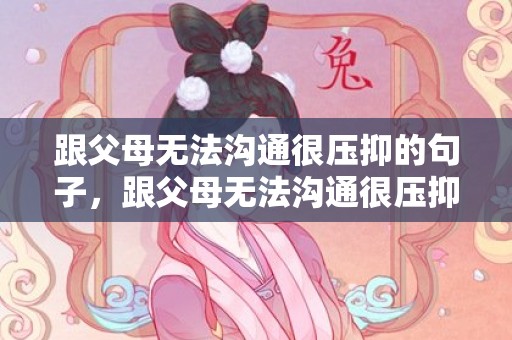 跟父母无法沟通很压抑的句子，跟父母无法沟通很压抑怎么办,并且很烦躁想哭