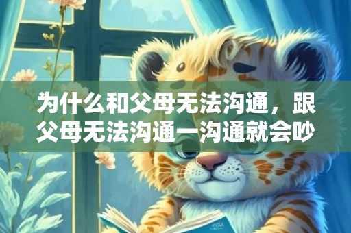为什么和父母无法沟通，跟父母无法沟通一沟通就会吵架断绝关系
