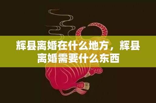 辉县离婚在什么地方，辉县离婚需要什么东西