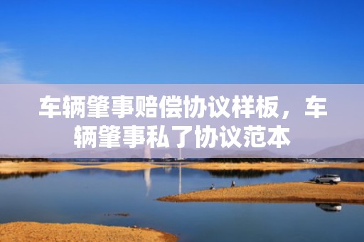 车辆肇事赔偿协议样板，车辆肇事私了协议范本