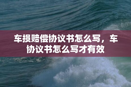 车损赔偿协议书怎么写，车协议书怎么写才有效