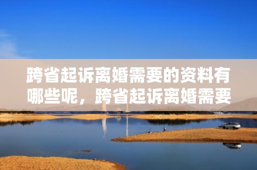 跨省起诉离婚需要的资料有哪些呢，跨省起诉离婚需要什么手续流程和费用