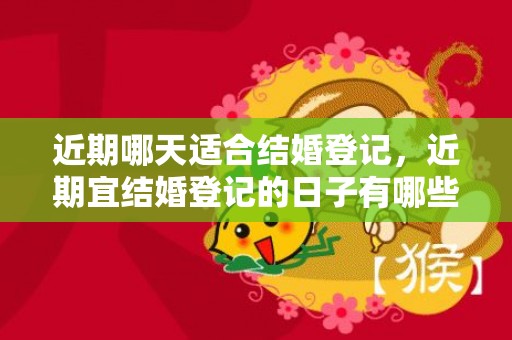 近期哪天适合结婚登记，近期宜结婚登记的日子有哪些