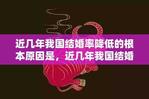 近几年我国结婚率降低的根本原因是，近几年我国结婚率降低的根本原因是哪些
