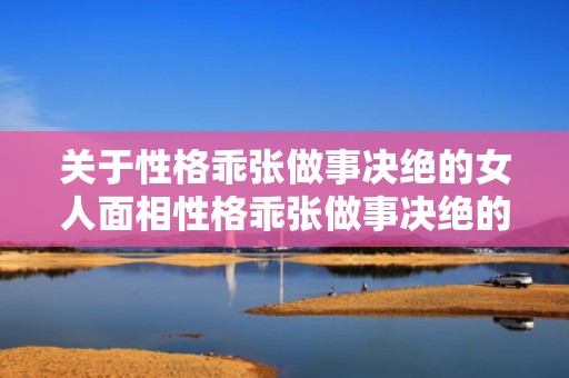 关于性格乖张做事决绝的女人面相性格乖张做事决绝的女人面相...的信息
