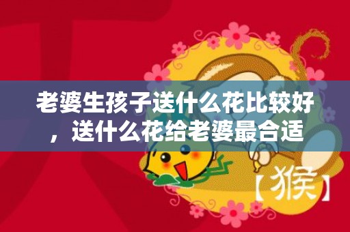 老婆生孩子送什么花比较好，送什么花给老婆最合适