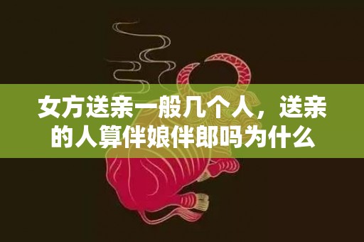 女方送亲一般几个人，送亲的人算伴娘伴郎吗为什么