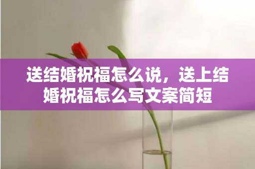 送结婚祝福怎么说，送上结婚祝福怎么写文案简短