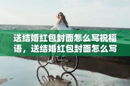 送结婚红包封面怎么写祝福语，送结婚红包封面怎么写祝福语