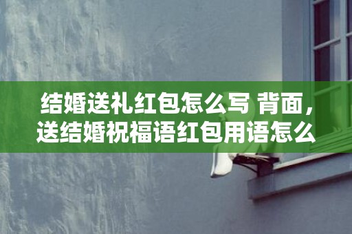 结婚送礼红包怎么写 背面，送结婚祝福语红包用语怎么写的好呢