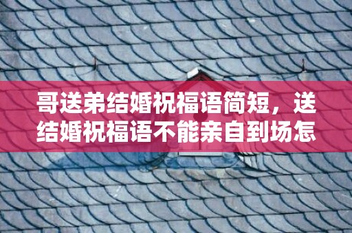 哥送弟结婚祝福语简短，送结婚祝福语不能亲自到场怎么说话呢