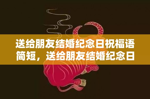 送给朋友结婚纪念日祝福语简短，送给朋友结婚纪念日的祝福语怎么说话