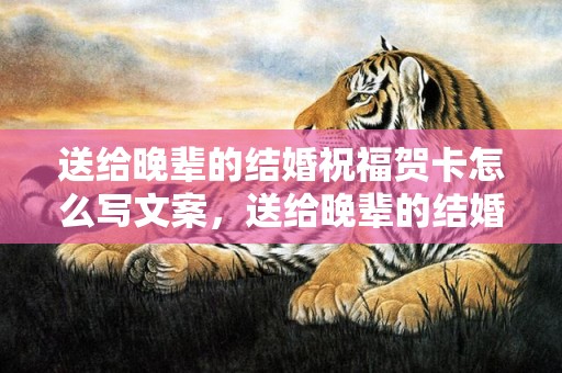 送给晚辈的结婚祝福贺卡怎么写文案，送给晚辈的结婚祝福语四字成语