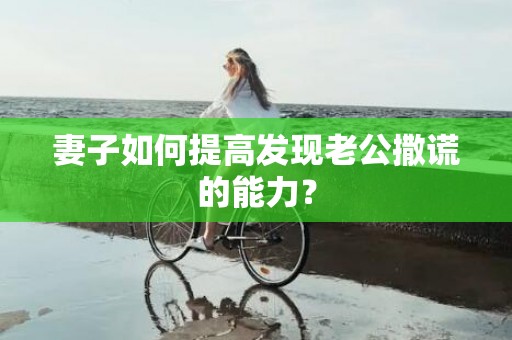 妻子如何提高发现老公撒谎的能力？