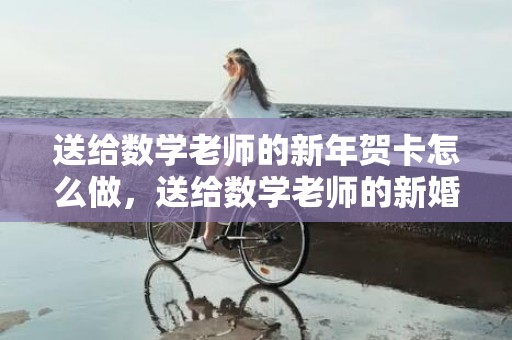 送给数学老师的新年贺卡怎么做，送给数学老师的新婚祝福语怎么写好