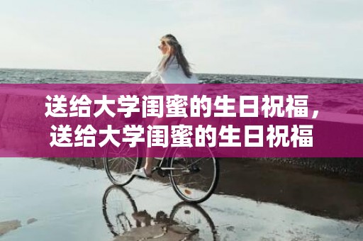 送给大学闺蜜的生日祝福，送给大学闺蜜的生日祝福
