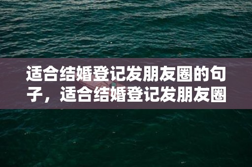 适合结婚登记发朋友圈的句子，适合结婚登记发朋友圈的句子