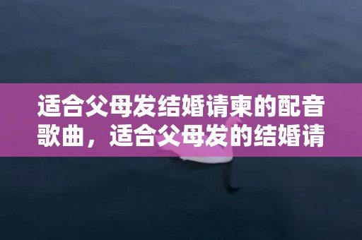 适合父母发结婚请柬的配音歌曲，适合父母发的结婚请柬范文短信