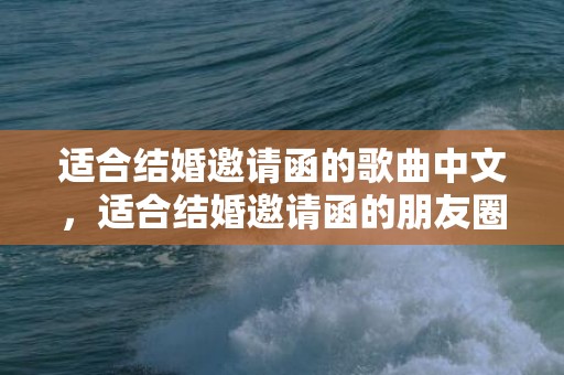 适合结婚邀请函的歌曲中文，适合结婚邀请函的朋友圈怎么发