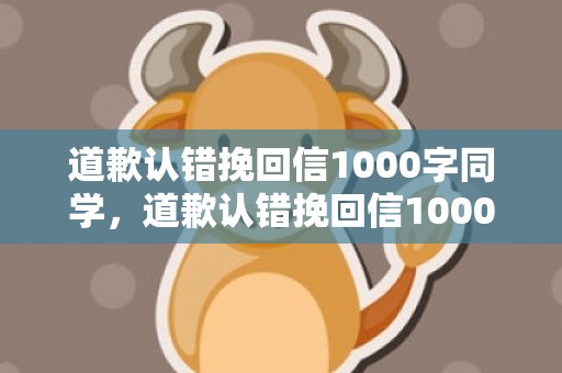 道歉认错挽回信1000字同学，道歉认错挽回信1000字