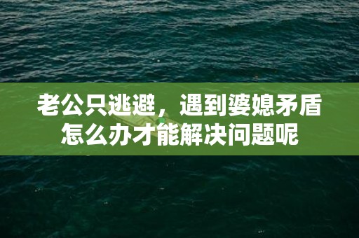 老公只逃避，遇到婆媳矛盾怎么办才能解决问题呢