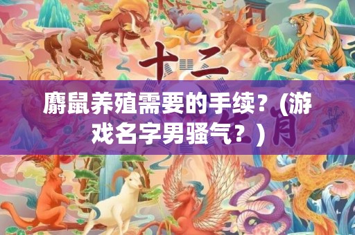 麝鼠养殖需要的手续？(游戏名字男骚气？)