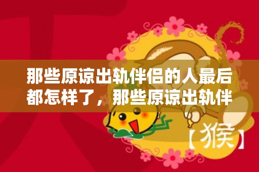 那些原谅出轨伴侣的人最后都怎样了，那些原谅出轨伴侣的人最后都怎样了呢