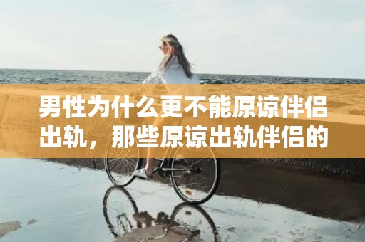 男性为什么更不能原谅伴侣出轨，那些原谅出轨伴侣的人最后都怎样了