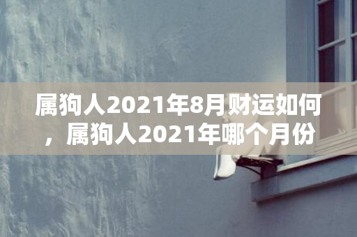 属狗人2021年8月财运如何，属狗人2021年哪个月份财运最旺