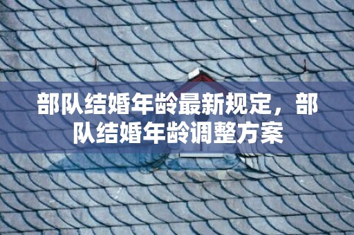 部队结婚年龄最新规定，部队结婚年龄调整方案