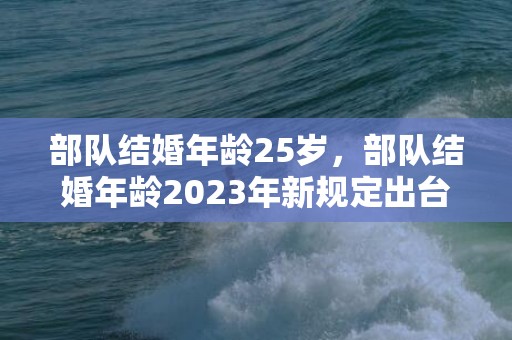部队结婚年龄25岁，部队结婚年龄2023年新规定出台时间是多少天