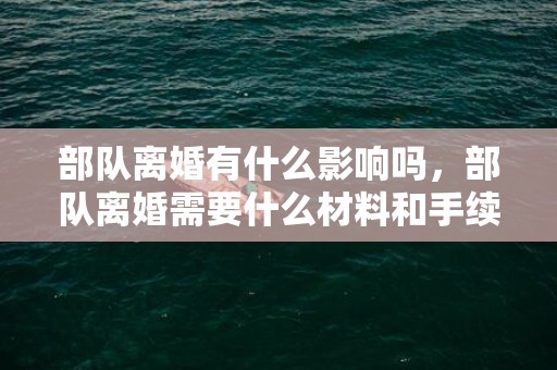 部队离婚有什么影响吗，部队离婚需要什么材料和手续