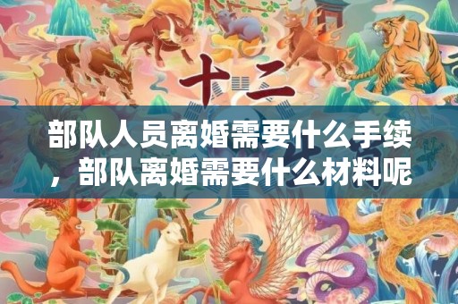 部队人员离婚需要什么手续，部队离婚需要什么材料呢