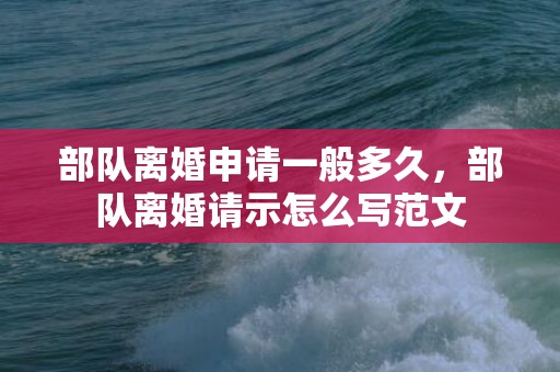 部队离婚申请一般多久，部队离婚请示怎么写范文
