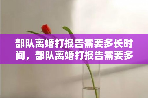 部队离婚打报告需要多长时间，部队离婚打报告需要多长时间出来结果呢