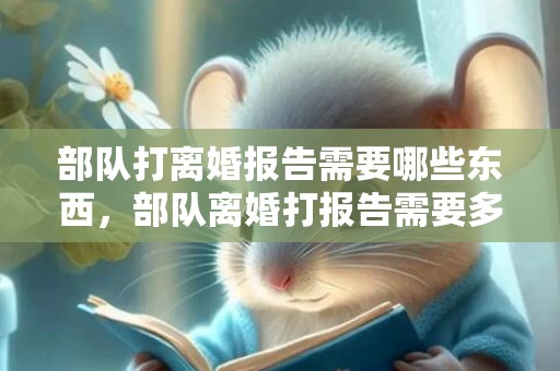 部队打离婚报告需要哪些东西，部队离婚打报告需要多长时间出来结果呀